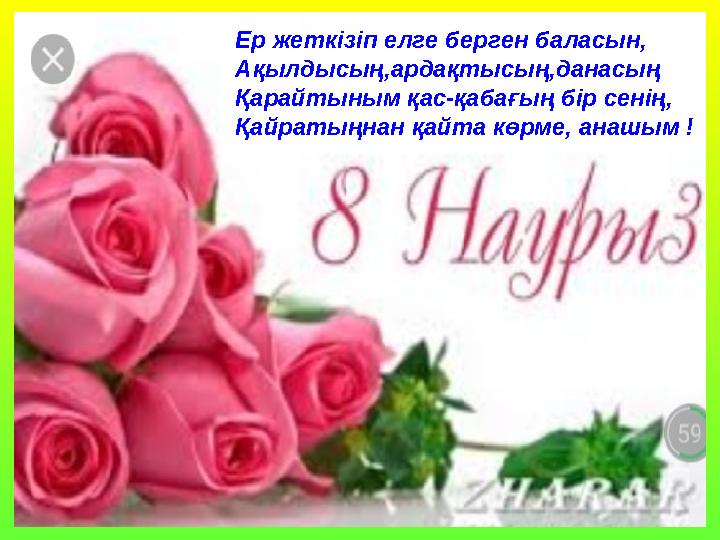 Ер жеткізіп елге берген баласын, Ақылдысың,ардақтысың,данасың Қарайтыным қас-қабағың бір сенің, Қайратыңнан қайта көрме, анашым