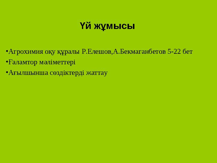 Үй жұмысы • Агрохимия оқу құралы Р.Елешов,А.Бекмаганбетов 5-22 бет • Ғаламтор мәліметтері • Ағылшынша сөздіктерді жаттау