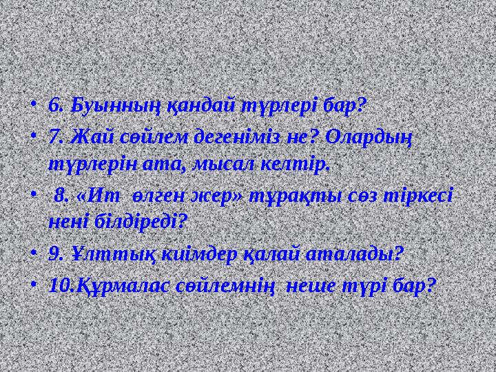 • 6. Буынның қандай түрлері бар? • 7. Жай сөйлем дегеніміз не? Олардың түрлерін ата, мысал келтір. • 8. «Ит өлген жер» тұра