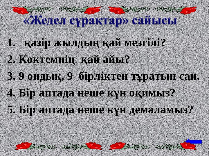 1. қазір жылдың қай мезгілі? 2. Көктемнің қай айы? 3. 9 ондық, 9 бірліктен тұратын сан. 4. Бір аптада неше күн оқимыз? 5.