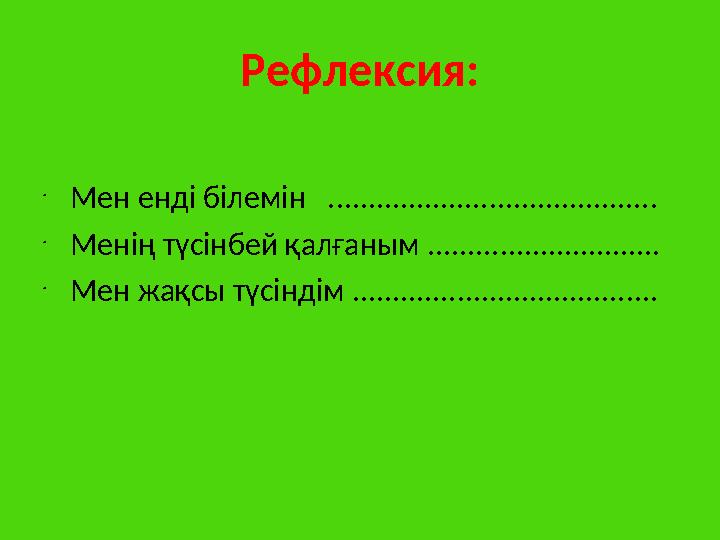 Рефлексия: • Мен енді білемін ......................................... • Менің түсінбей қалғаным ............................