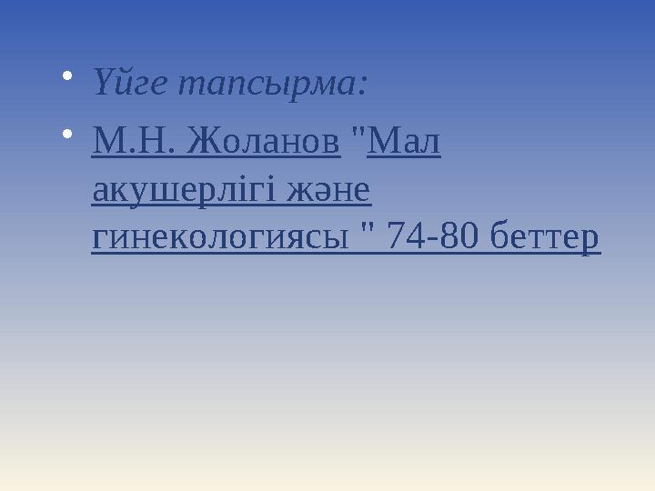  Үйге тапсырма:  М.Н. Жоланов " Мал акушерлігі және гинекологиясы " 74-80 беттер