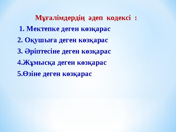 Мұғалімдердің әдеп кодексі : 1. Мектепке деген көзқарас 2. Оқушыға деген көзқарас 3. Әріптесіне деген көзқарас 4.Жұмысқа де