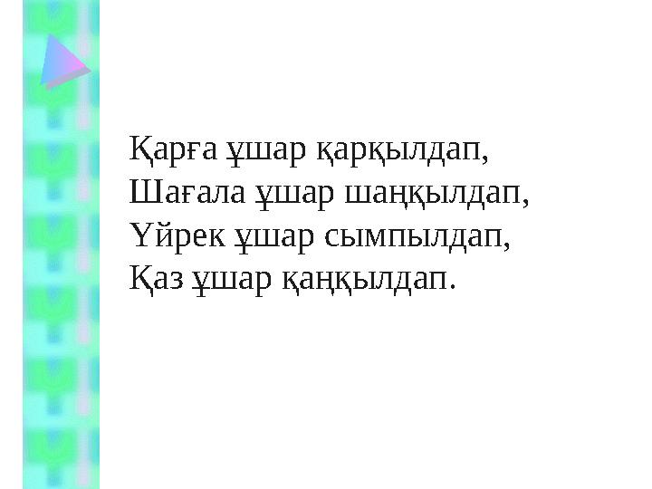 Қарға ұшар қарқылдап, Шағала ұшар шаңқылдап, Үйрек ұшар сымпылдап, Қаз ұшар қаңқылдап.