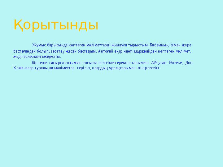 Қорытынды Жұмыс барысында көптеген мәліметтерді жинауға тырыстым. Бабамның ізімен жүре бастағандай болып, зерттеу