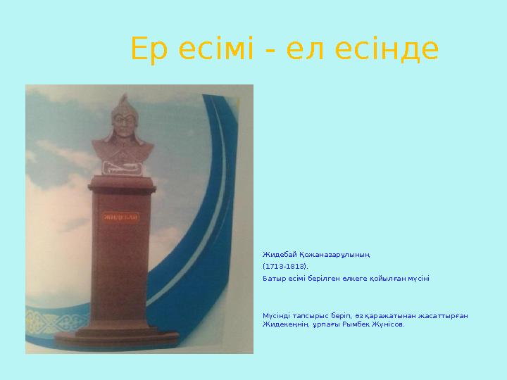 Ер есімі - ел есінде Жидебай Қожаназарұлының (1713-181 3 ) . Батыр есімі берілген өлкеге қойылған мүсіні Мүсінді т