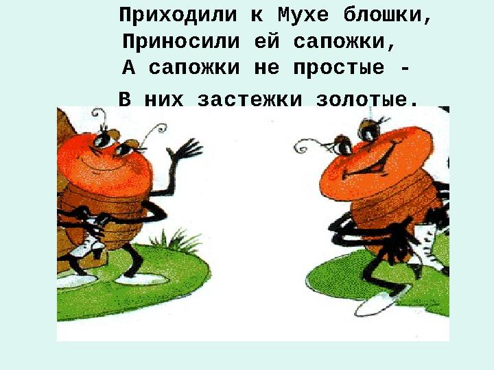 Приходили к Мухе блошки, Приносили ей сапожки, А сапожки не простые - В них застежки золоты