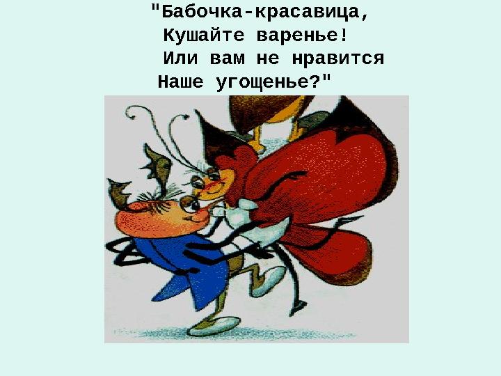 "Бабочка-красавица, Кушайте варенье! Или вам не нравится Наше угощенье?"