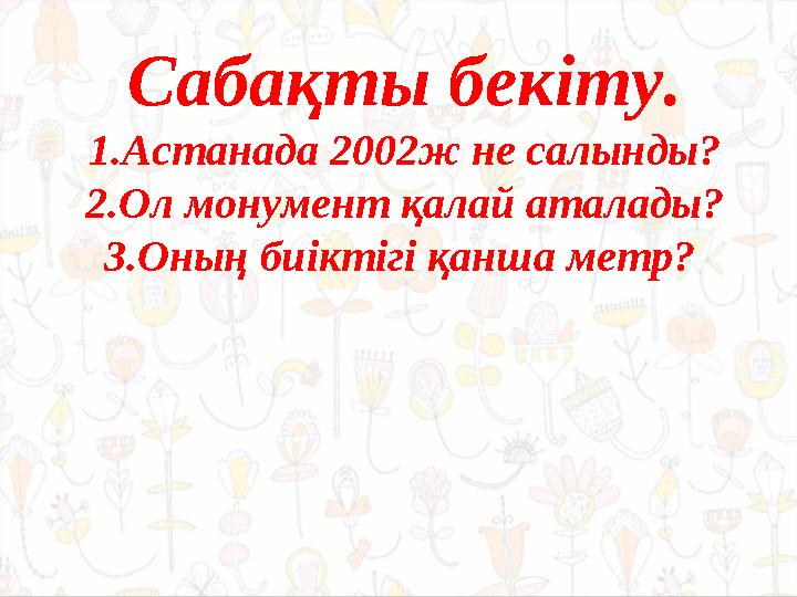 Сабақты бекіту. 1.Астанада 2002ж не салынды? 2.Ол монумент қалай аталады? 3 .Оның биіктігі қанша метр?