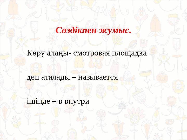 Сөздікпен жумыс. Көру алаңы- смотровая площадка деп аталады – называется ішінде – в внутри