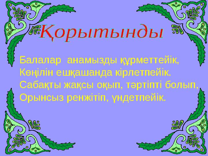 Балалар анамызды құрметтейік, Көңілін ешқашанда кірлетпейік. Сабақты жақсы оқып, тәртіпті болып, Орынсыз ренжітіп, үндетпейік.