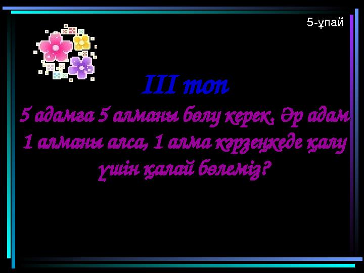 ІІІ топІІІ топ 5 адамға 5 алманы бөлу керек. Әр адам 5 адамға 5 алманы бөлу керек. Әр адам 1 алманы алса, 1 алма кәрзеңкеде қал
