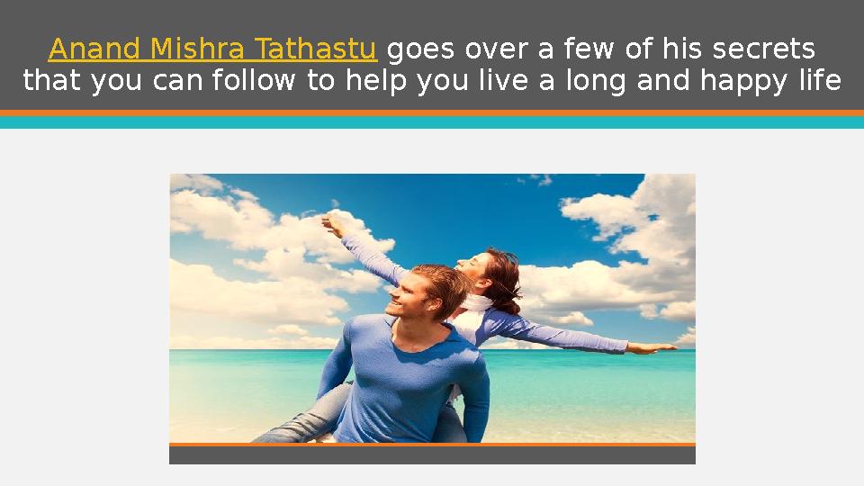 Anand Mishra Tathastu goes over a few of his secrets that you can follow to help you live a long and happy life