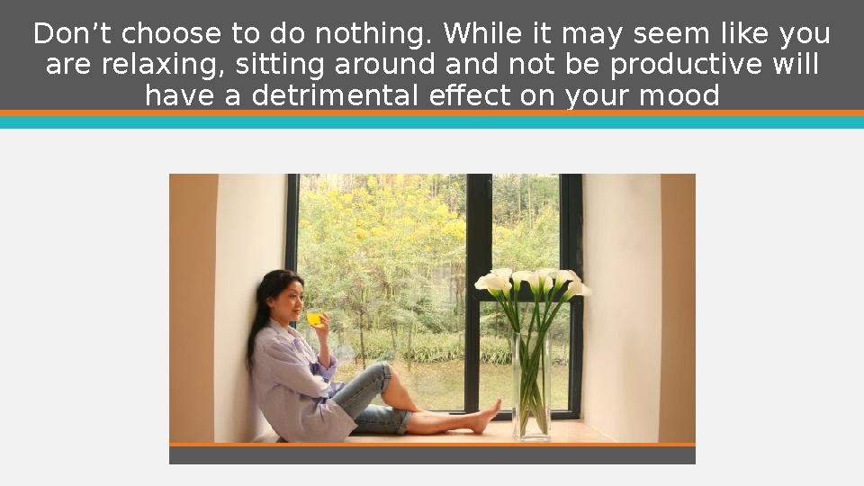 Don’t choose to do nothing. While it may seem like you are relaxing, sitting around and not be productive will have a detrimen