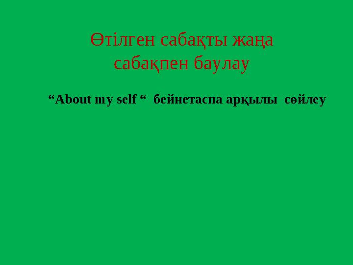 “ About my self “ бейнетаспа арқылы сөйлеуӨтілген сабақты жаңа сабақпен баулау