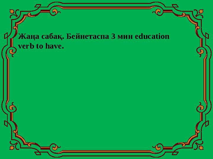 Жаңа сабақ. Бейнетаспа 3 мин education verb to have .