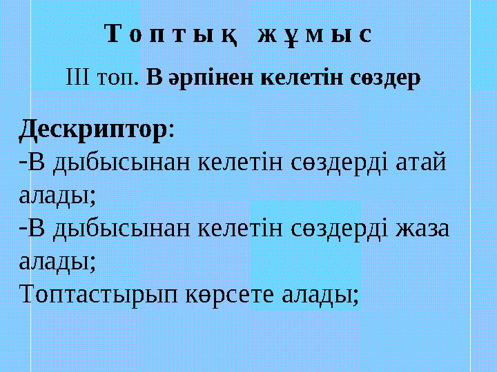 Т о п т ы қ ж ұ м ы с ІІІ топ. В әрпінен келетін сөздер Дескриптор : - В дыбысынан келетін сөздерді атай алады; - В дыбы