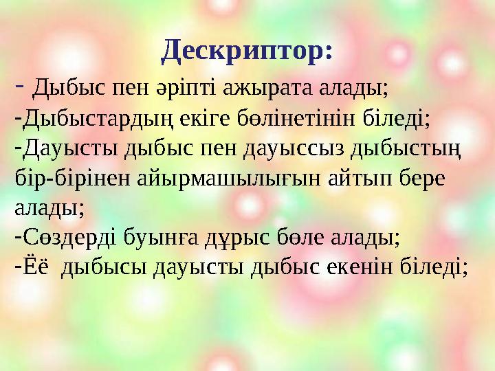 Дескриптор: - Дыбыс пен әріпті ажырата алады; - Дыбыстардың екіге бөлінетінін біледі; - Дауысты дыбыс пен дауыссыз дыбыстың б