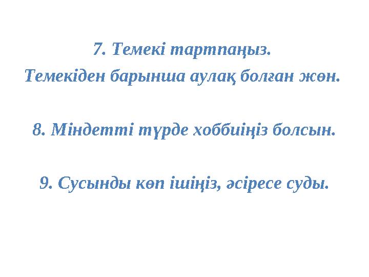 7. Темекі тартпаңыз. Темекіден барынша аулақ болған жөн. 8. Міндетті түрде хоббиіңіз болсын. 9. Сусынды көп ішіңіз, әсіресе