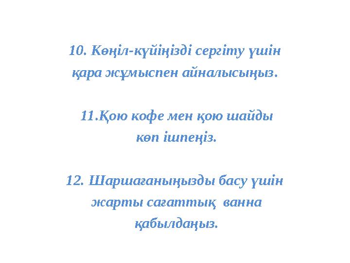 10. Көңіл-күйіңізді сергіту үшін қара жұмыспен айналысыңыз . 11. Қою кофе мен қою шайды көп ішпеңіз. 12. Шаршағаныңызды бас