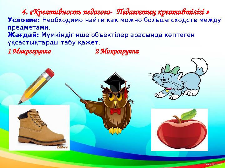 4. «Креативность педагога- Педагогтың креативтілігі » Условие: Необходимо найти как можно больше сходств между предметами. Жа