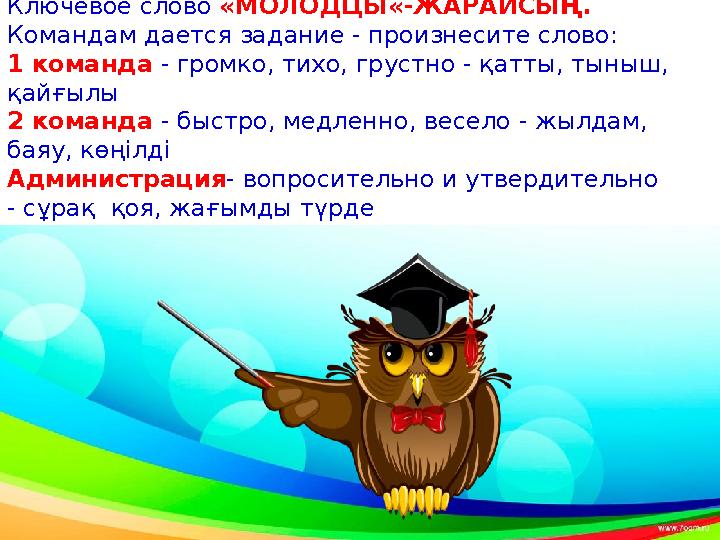 Ключевое слово «МОЛОДЦЫ«-ЖАРАЙСЫҢ. Командам дается задание - произнесите слово: 1 команда - громко, тихо , грустно - қатты