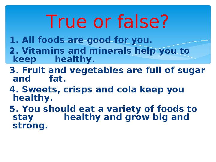 1. All foods are good for you. 2. Vitamins and minerals help you to keep healthy. 3. Fruit and vegetables are full