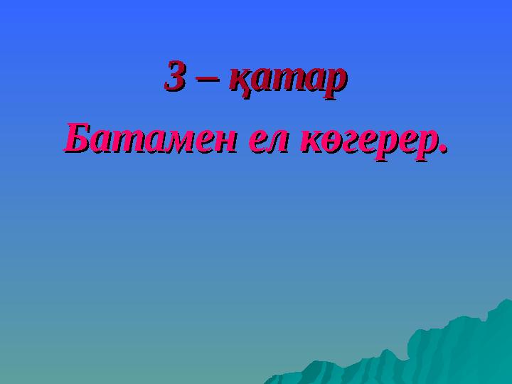 3 – қатар3 – қатар Батамен ел көгерер.Батамен ел көгерер.