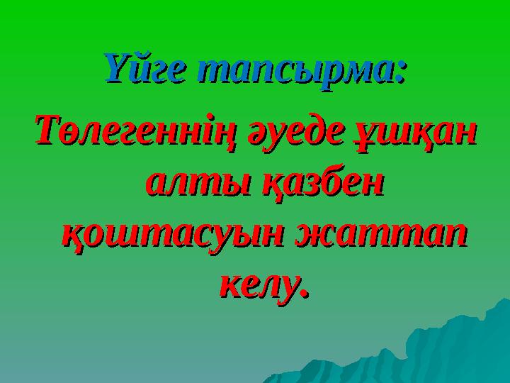 Үйге тапсырма:Үйге тапсырма: Төлегеннің әуеде ұшқан Төлегеннің әуеде ұшқан алты қазбен алты қазбен қоштасуын жаттап қоштасуын