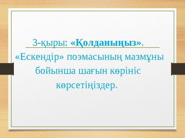 3-қыры: «Қолданыңыз» . «Ескендір» поэмасының мазмұны бойынша шағын көрініс көрсетіңіздер.