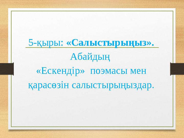 5-қыры: «Салыстырыңыз». Абайдың «Ескендір» поэмасы мен қарасөзін салыстырыңыздар.