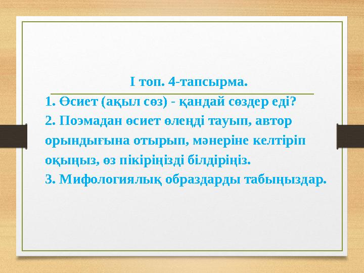 І топ. 4-тапсырма. 1. Өсиет (ақыл сөз) - қандай сөздер еді? 2. Поэмадан өсиет өлеңді тауып, автор орындығына отырып, мәнеріне