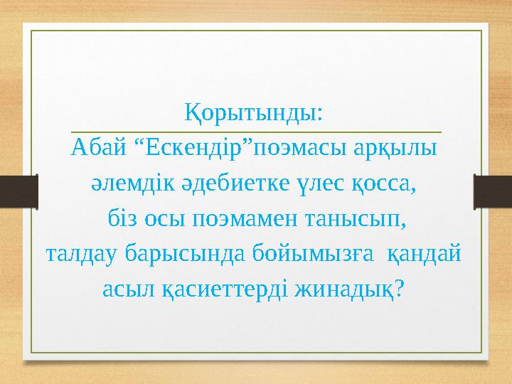 Қорытынды: Абай “Ескендір”поэмасы арқылы әлемдік әдебиетке үлес қосса, біз осы поэмамен танысып, талдау барысында бойымызға