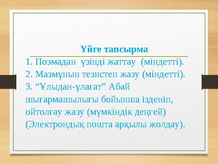 Үйге тапсырма 1. Поэмадан үзінді жаттау (міндетті). 2. Мазмұнын тезистеп жазу (міндетті). 3. “Ұлыдан-ұлағат” Абай шығармашыл