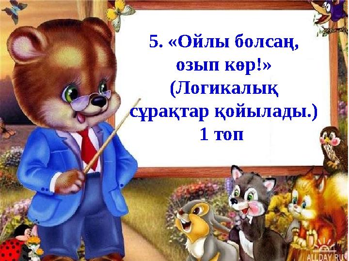 5. «Ойлы болсаң, озып көр!» (Логикалық сұрақтар қойылады.) 1 топ