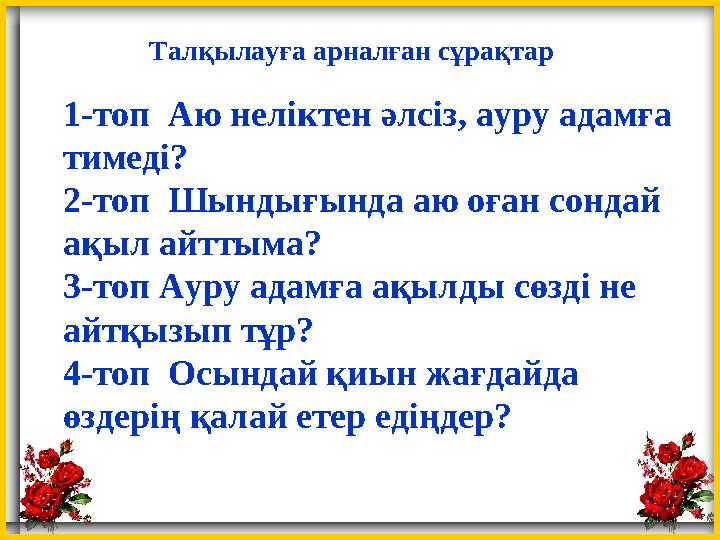 Талқылауға арналған сұрақтар 1-топ Аю неліктен әлсіз, ауру адамға тимеді? 2-топ Шындығында аю оған сондай ақыл айттыма? 3-то