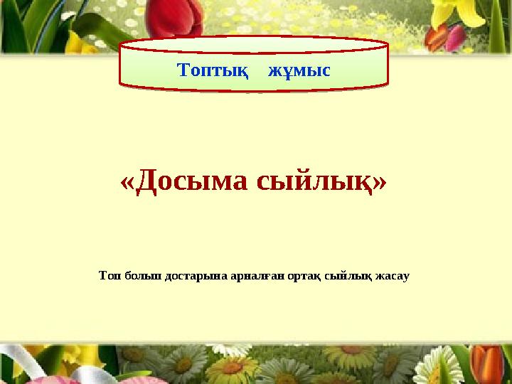 Топтық жұмыс «Досыма сыйлық» Топ болып достарына арналған ортақ сыйлық жасау Топтық жұмыс