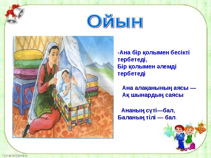 - Ана бір қолымен бесікті тербетеді, Бір қолымен әлемді тербетеді Ана алақанының аясы — Ақ шынардың саясы Ананың сүті—бал, Б