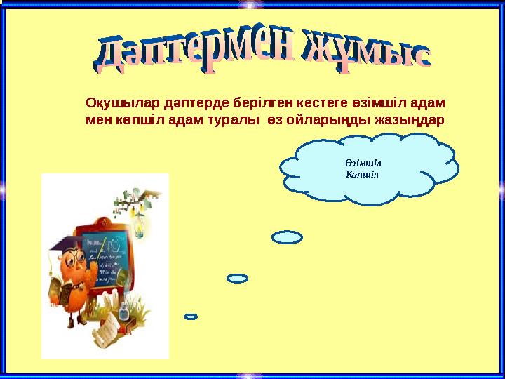 Оқушылар дәптерде берілген кестеге өзімшіл адам мен көпшіл адам туралы өз ойларыңды жазыңдар . Өзімшіл Көпшіл