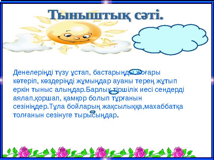 Денелеріңді түзу ұстап, бастарыңды жоғары көтеріп, көздеріңді жұмыңдар ауаны терең жұтып еркін тыныс алыңдар.Барлық тіршілік и