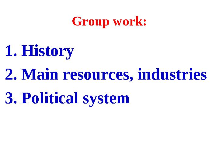 Group work: 1. History 2. Main resources, industries 3. Political system