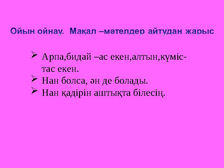  Арпа,бидай –ас екен,алтын,күміс- тас екен.  Нан болса, ән де болады.  Нан қадірін аштықта білесің.