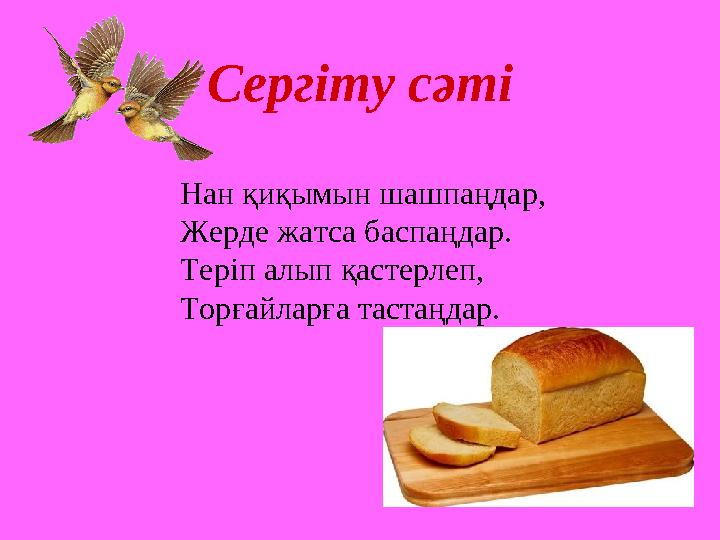 Сергіту сәті Нан қиқымын шашпаңдар, Жерде жатса баспаңдар. Теріп алып қастерлеп, Торғайларға тастаңдар.