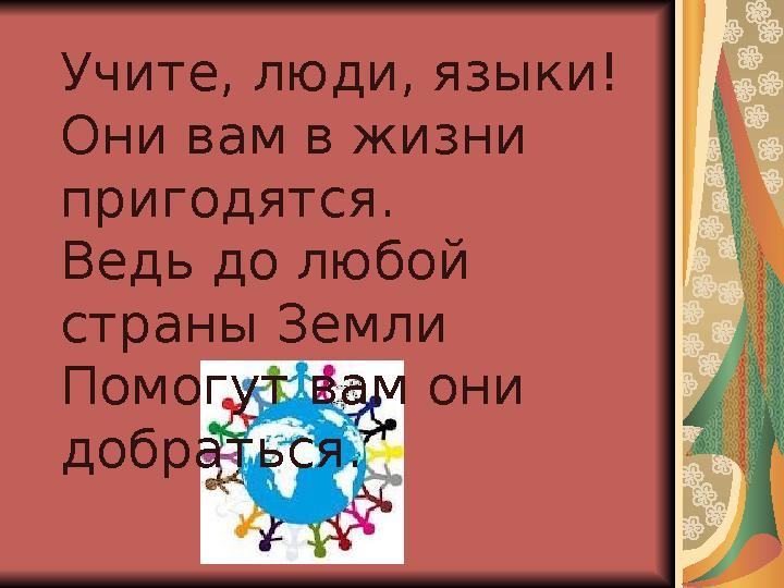 Учите, люди, языки! Они вам в жизни пригодятся. Ведь до любой страны Земли Помогут вам они добраться.