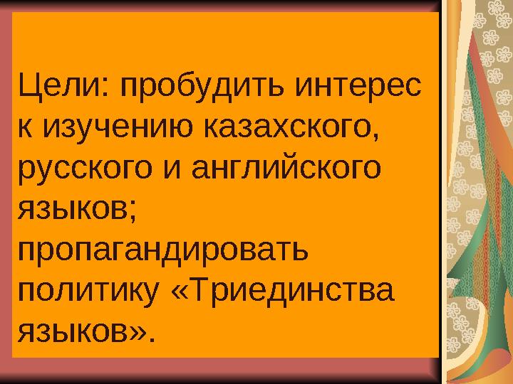 Цели: пробудить интерес к изучению казахского, русского и английского языков; пропагандировать политику «Триединства языко