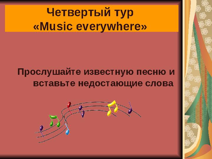 Четвертый тур « Music everywhere » Прослушайте известную песню и вставьте недостающие слова