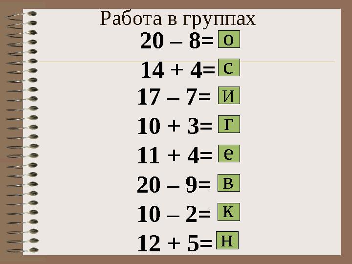 Работа в группах 17 – 7= 10 + 3= 11 + 4= 20 – 9= 10 – 2= 12 + 5= о 20 – 8= 14 + 4= с И г е в к н