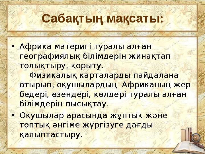 Сабақтың мақсаты : • Африка материгі туралы алған географиялық білімдерін жинақтап толықтыру, қорыту. Физикалық карталард