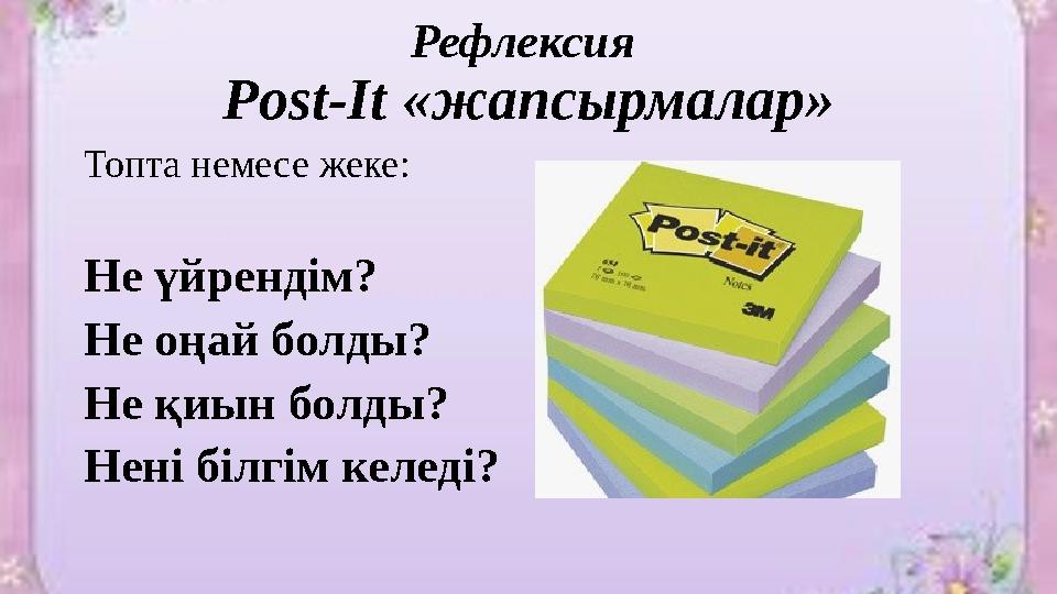 Рефлексия Post-It «жапсырмалар» Топта немесе жеке : Не үйрендім? Не оңай болды? Не қиын болды? Нені білгім келеді?