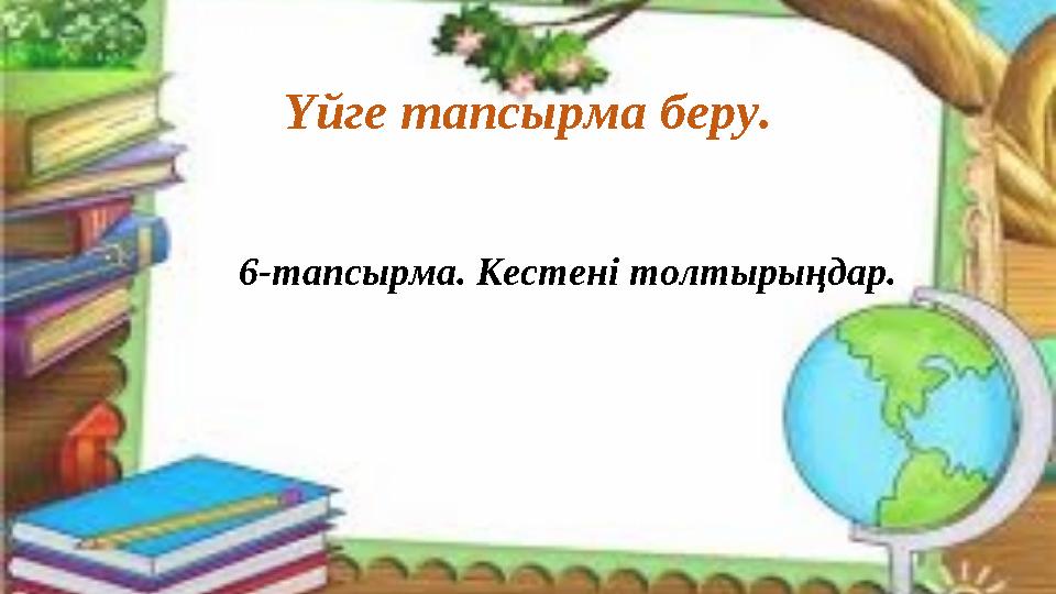 Үйге тапсырма беру. 6-тапсырма. Кестені толтырыңдар.